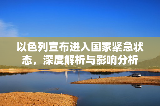 以色列宣布进入国家紧急状态，深度解析与影响分析