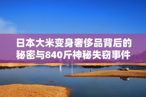 日本大米变身奢侈品背后的秘密与840斤神秘失窃事件