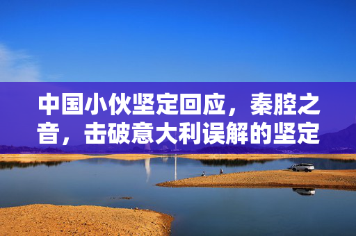 中国小伙坚定回应，秦腔之音，击破意大利误解的坚定之声