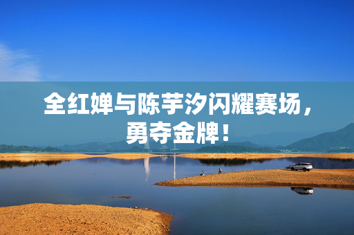全红婵与陈芋汐闪耀赛场，勇夺金牌！