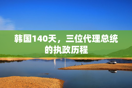 韩国140天，三位代理总统的执政历程