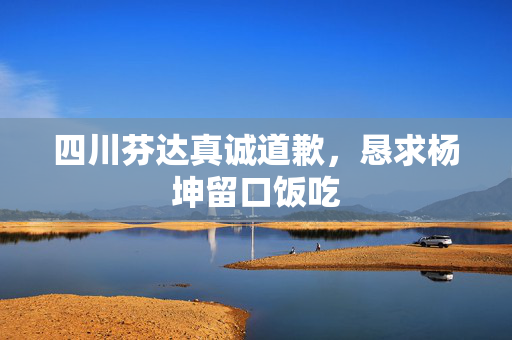 四川芬达真诚道歉，恳求杨坤留口饭吃
