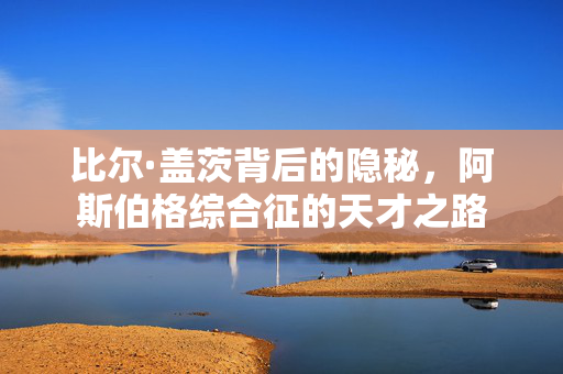 比尔·盖茨背后的隐秘，阿斯伯格综合征的天才之路