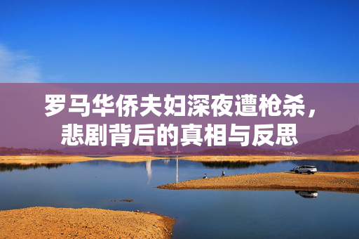 罗马华侨夫妇深夜遭枪杀，悲剧背后的真相与反思