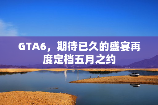 GTA6，期待已久的盛宴再度定档五月之约
