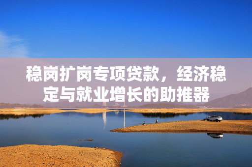 稳岗扩岗专项贷款，经济稳定与就业增长的助推器