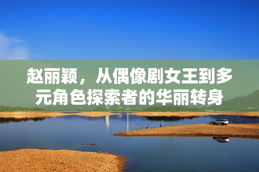 赵丽颖，从偶像剧女王到多元角色探索者的华丽转身