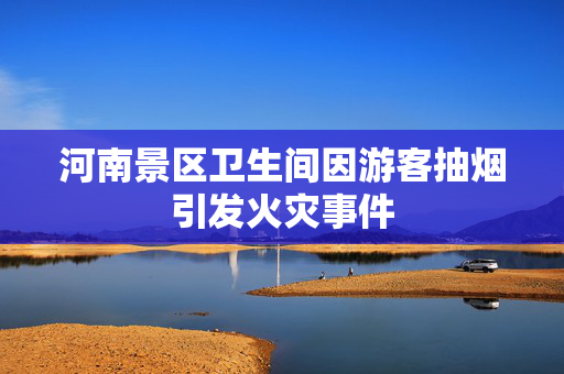 河南景区卫生间因游客抽烟引发火灾事件