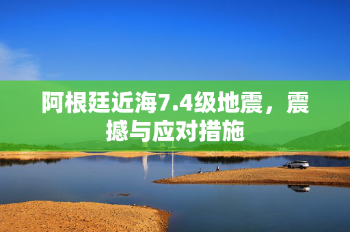 阿根廷近海7.4级地震，震撼与应对措施