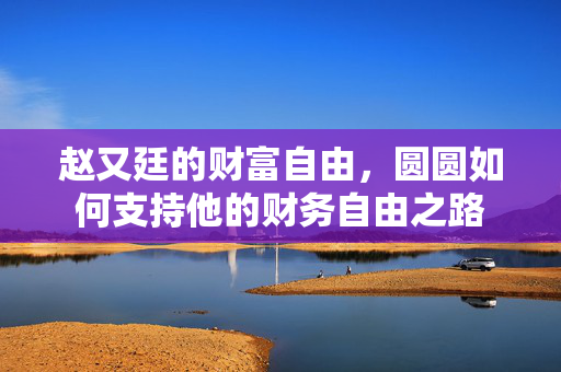 赵又廷的财富自由，圆圆如何支持他的财务自由之路