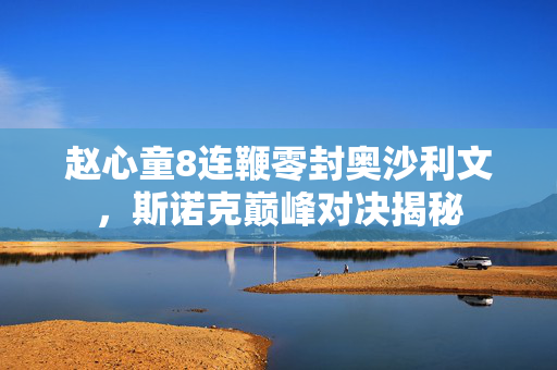 赵心童8连鞭零封奥沙利文，斯诺克巅峰对决揭秘