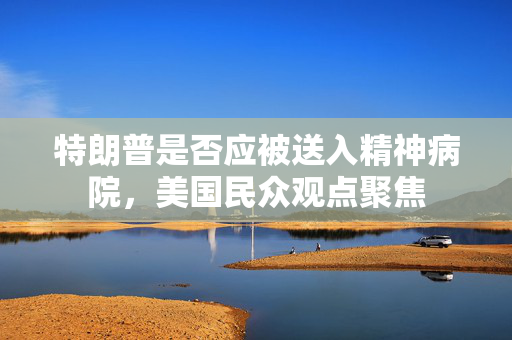 特朗普是否应被送入精神病院，美国民众观点聚焦