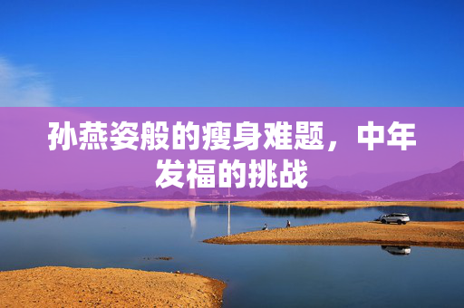 孙燕姿般的瘦身难题，中年发福的挑战