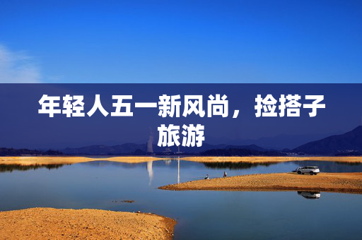 年轻人五一新风尚，捡搭子旅游