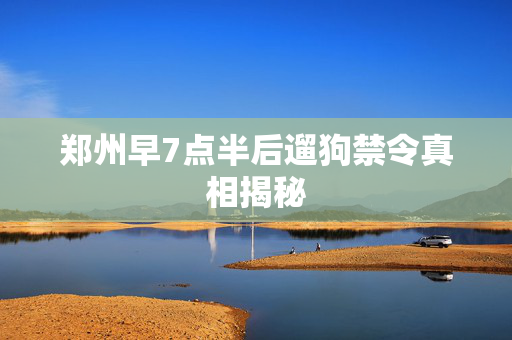郑州早7点半后遛狗禁令真相揭秘
