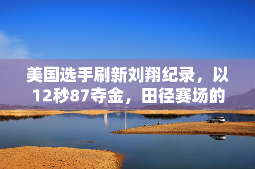 美国选手刷新刘翔纪录，以12秒87夺金，田径赛场的新篇章
