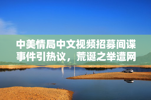 中美情局中文视频招募间谍事件引热议，荒诞之举遭网络嘲讽