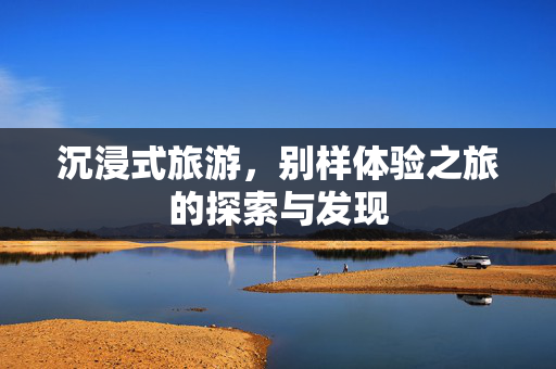 沉浸式旅游，别样体验之旅的探索与发现