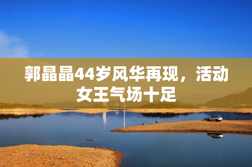 郭晶晶44岁风华再现，活动女王气场十足