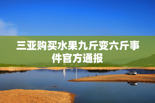 三亚购买水果九斤变六斤事件官方通报