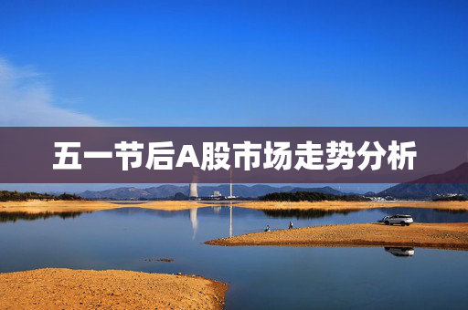 五一节后A股市场走势分析