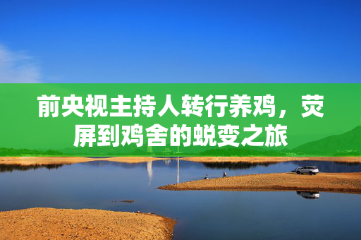 前央视主持人转行养鸡，荧屏到鸡舍的蜕变之旅