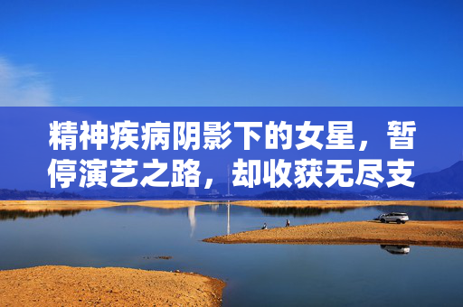 精神疾病阴影下的女星，暂停演艺之路，却收获无尽支持与关爱