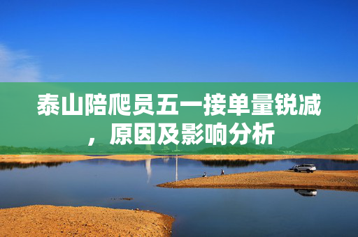 泰山陪爬员五一接单量锐减，原因及影响分析