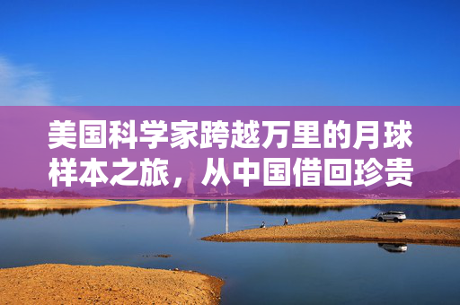 美国科学家跨越万里的月球样本之旅，从中国借回珍贵月壤