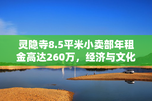 灵隐寺8.5平米小卖部年租金高达260万，经济与文化逻辑的双重考量