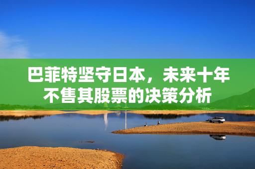 巴菲特坚守日本，未来十年不售其股票的决策分析