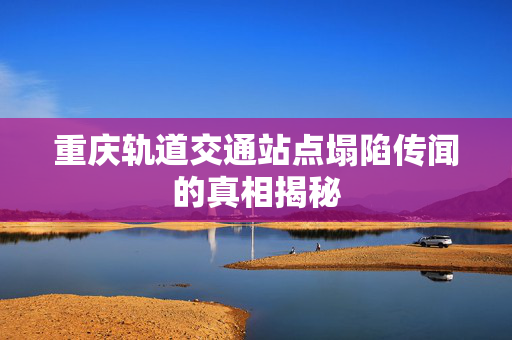 重庆轨道交通站点塌陷传闻的真相揭秘