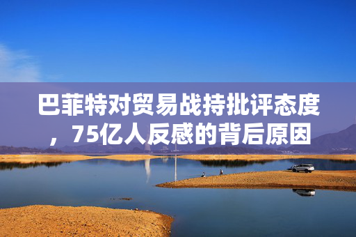 巴菲特对贸易战持批评态度，75亿人反感的背后原因