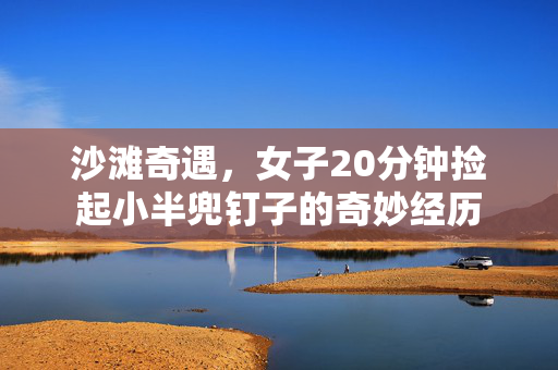 沙滩奇遇，女子20分钟捡起小半兜钉子的奇妙经历