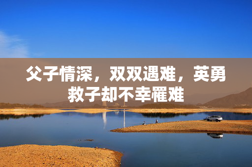 父子情深，双双遇难，英勇救子却不幸罹难