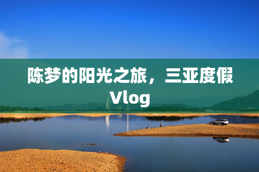 陈梦的阳光之旅，三亚度假Vlog