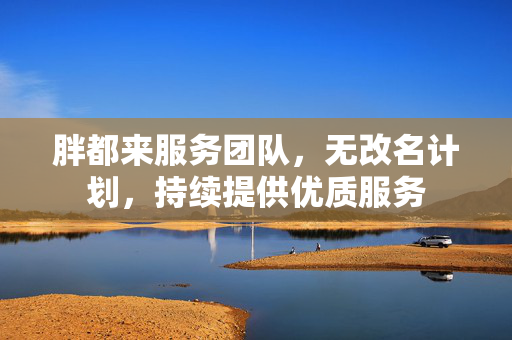 胖都来服务团队，无改名计划，持续提供优质服务