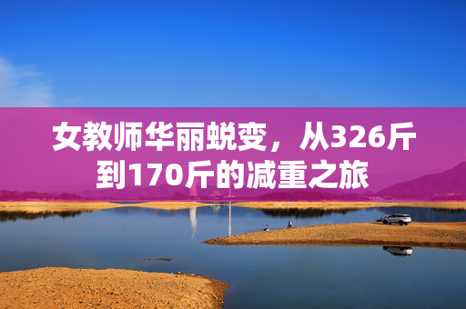 女教师华丽蜕变，从326斤到170斤的减重之旅