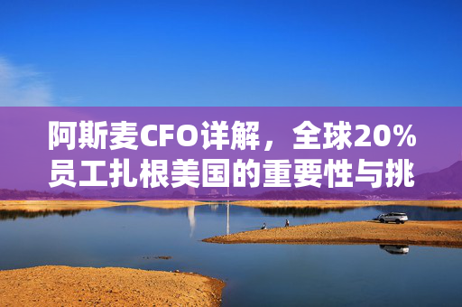 阿斯麦CFO详解，全球20%员工扎根美国的重要性与挑战