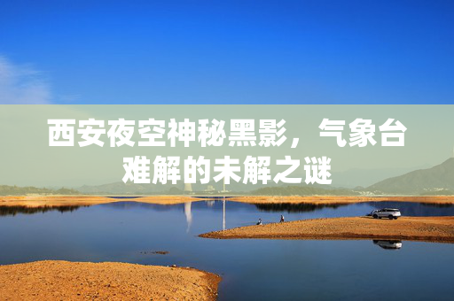 西安夜空神秘黑影，气象台难解的未解之谜