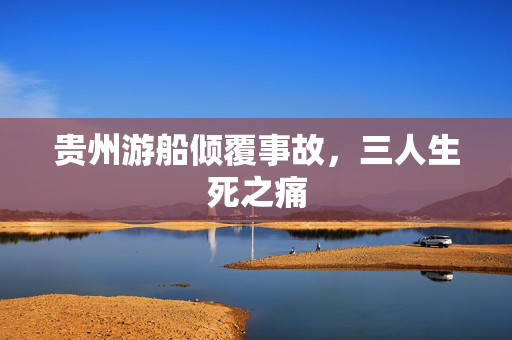 贵州游船倾覆事故，三人生死之痛