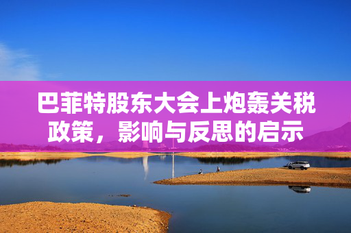 巴菲特股东大会上炮轰关税政策，影响与反思的启示