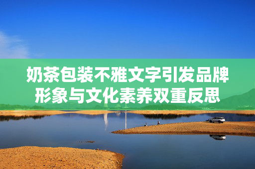 奶茶包装不雅文字引发品牌形象与文化素养双重反思