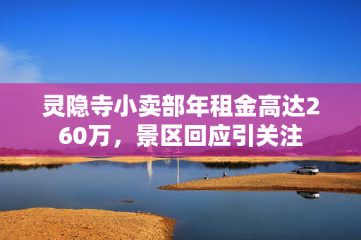 灵隐寺小卖部年租金高达260万，景区回应引关注